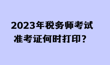 2023年稅務(wù)師考試準(zhǔn)考證何時(shí)打印？