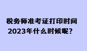 稅務師準考證打印時間2023年什么時候呢？