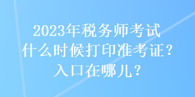 2023年稅務師考試什么時候打印準考證？入口在哪兒？