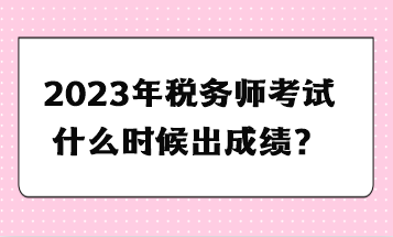 2023年稅務(wù)師考試什么時(shí)候出成績？