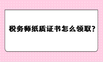 稅務(wù)師紙質(zhì)證書(shū)怎么領(lǐng)??？