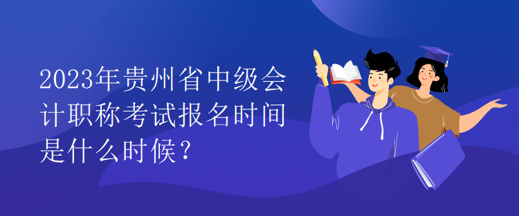 2023年貴州省中級會計職稱考試報名時間是什么時候？