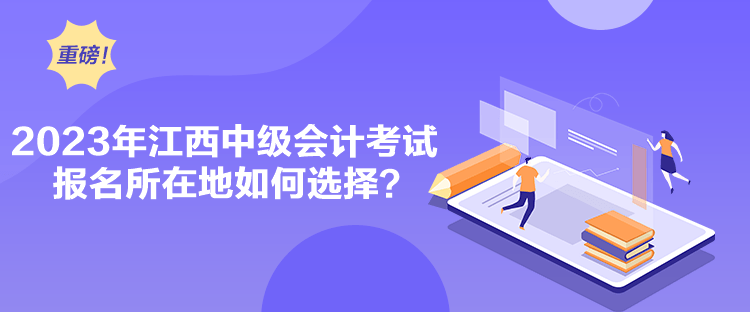 2023年江西中級(jí)會(huì)計(jì)考試報(bào)名所在地如何選擇？