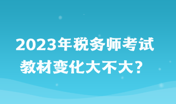 2023年稅務(wù)師考試教材變化大不大？