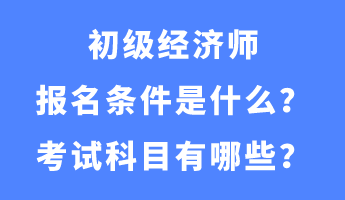 初級經(jīng)濟(jì)師報名條件是什么？考試科目有哪些？