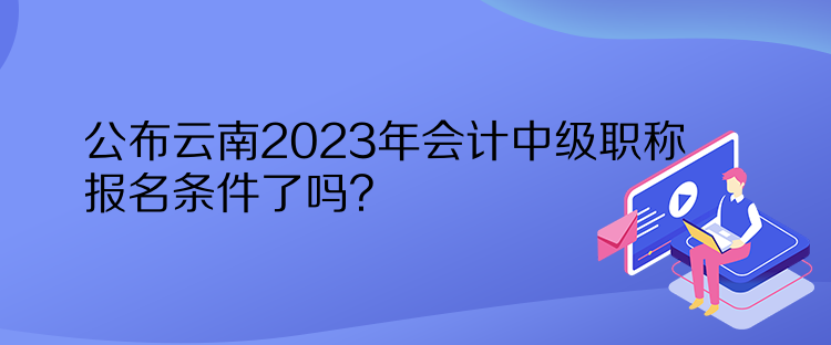 公布云南2023年會計中級職稱報名條件了嗎？