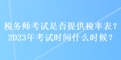 稅務師考試是否提供稅率表？2023年考試時間什么時候？