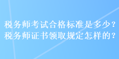 稅務(wù)師考試合格標(biāo)準(zhǔn)是多少？稅務(wù)師證書領(lǐng)取規(guī)定怎樣的？