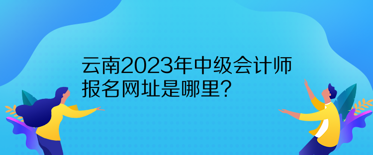 云南2023年中級會計師報名網(wǎng)址是哪里？