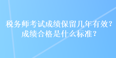 稅務(wù)師考試成績(jī)保留幾年有效？成績(jī)合格是什么標(biāo)準(zhǔn)？