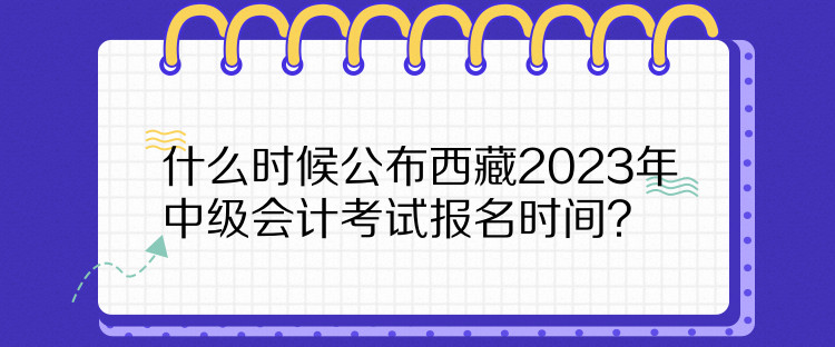 什么時(shí)候公布西藏2023年中級(jí)會(huì)計(jì)考試報(bào)名時(shí)間？