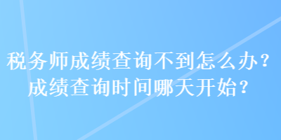 稅務(wù)師成績查詢不到怎么辦？成績查詢時間哪天開始？