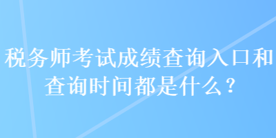 稅務(wù)師考試成績查詢?nèi)肟诤筒樵儠r間都是什么？