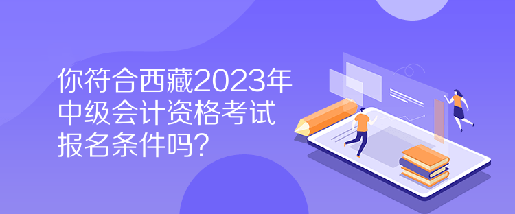 你符合西藏2023年中級(jí)會(huì)計(jì)資格考試報(bào)名條件嗎？