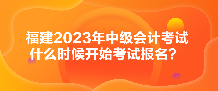 福建2023年中級會計(jì)考試什么時(shí)候開始考試報(bào)名？