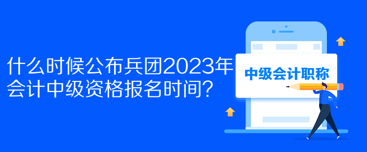 什么時候公布兵團(tuán)2023年會計中級資格報名時間？