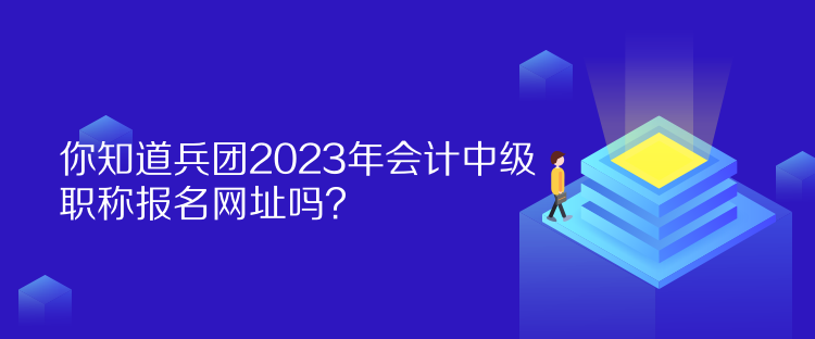 你知道兵團2023年會計中級職稱報名網(wǎng)址嗎？