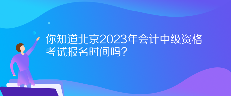 你知道北京2023年會(huì)計(jì)中級(jí)資格考試報(bào)名時(shí)間嗎？