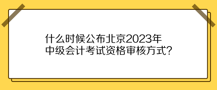 什么時(shí)候公布北京2023年中級(jí)會(huì)計(jì)考試資格審核方式？