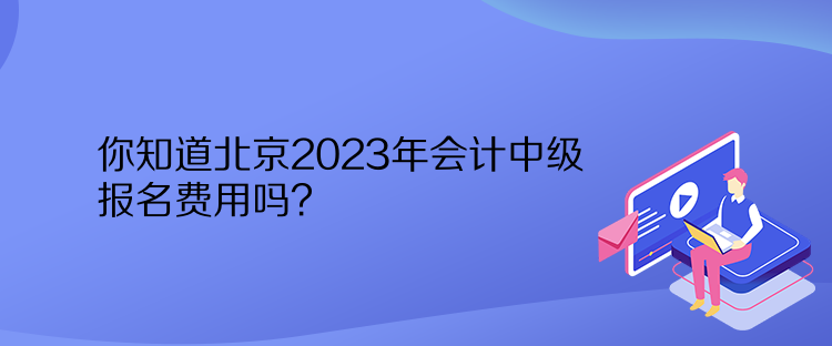 你知道北京2023年會(huì)計(jì)中級(jí)報(bào)名費(fèi)用嗎？