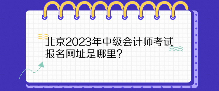 北京2023年中級(jí)會(huì)計(jì)師考試報(bào)名網(wǎng)址是哪里？