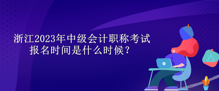 浙江2023年中級會計職稱考試報名時間是什么時候？