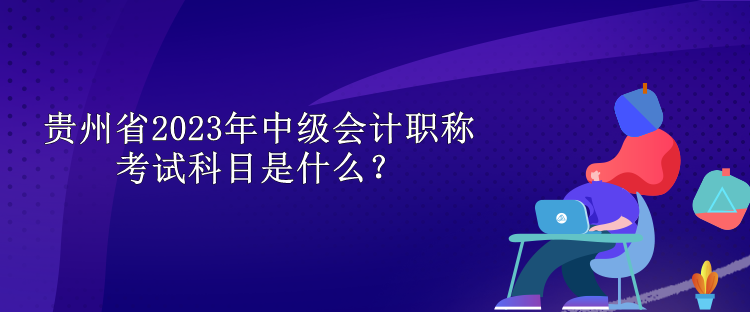 貴州省2023年中級會計職稱考試科目是什么？