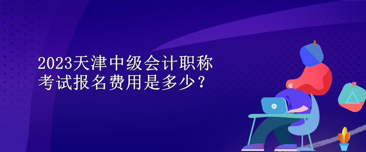 2023天津中級會計(jì)職稱考試報(bào)名費(fèi)用是多少？