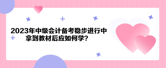 2023年中級會(huì)計(jì)備考穩(wěn)步進(jìn)行中 拿到教材后應(yīng)如何學(xué)？