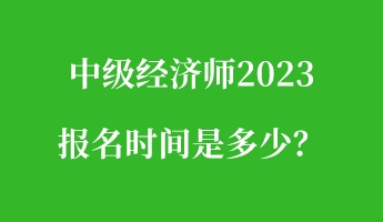 中級(jí)經(jīng)濟(jì)師2023報(bào)名時(shí)間是多少？