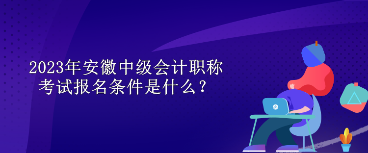 2023年安徽中級(jí)會(huì)計(jì)職稱考試報(bào)名條件是什么？