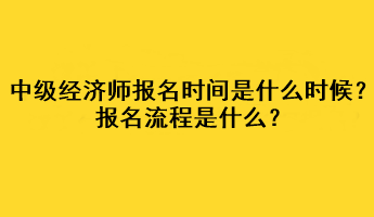 中級經(jīng)濟師2023年報名時間是什么時候？報名流程是什么？