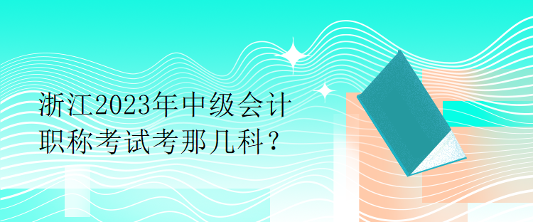 浙江2023年中級會計職稱考試考那幾科？