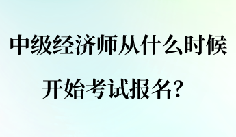 中級經(jīng)濟(jì)師從什么時候開始考試報名？