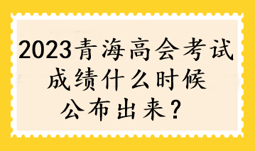 2023青海高會考試成績什么時候公布出來？