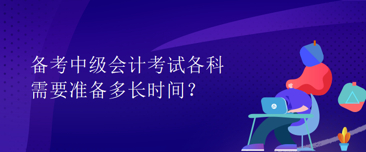 備考中級(jí)會(huì)計(jì)考試各科需要準(zhǔn)備多長(zhǎng)時(shí)間？