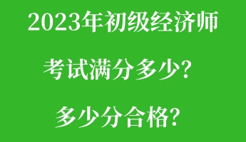 2023年初級(jí)經(jīng)濟(jì)師考試滿分多少？多少分合格？