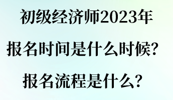 初級(jí)經(jīng)濟(jì)師2023年報(bào)名時(shí)間是什么時(shí)候？報(bào)名流程是什么？