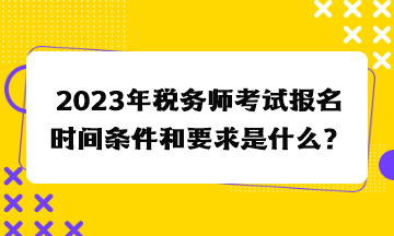 2023年稅務(wù)師考試報名時間條件和要求是什么