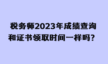 稅務(wù)師2023年成績查詢和證書領(lǐng)取時間一樣嗎？