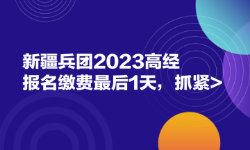 新疆兵團2023高經報名繳費最后1天，抓緊