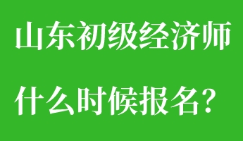 山東初級經(jīng)濟師什么時候報名？