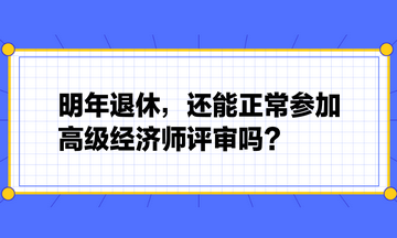 明年退休，還能正常參加高級(jí)經(jīng)濟(jì)師評(píng)審嗎？