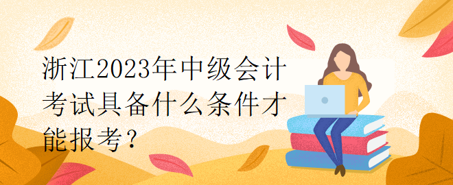 浙江2023年中級會計(jì)考試具備什么條件才能報(bào)考？