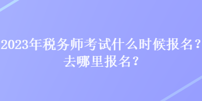 2023年稅務師考試什么時候報名？去哪里報名？