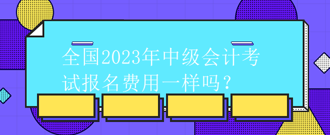 全國2023年中級(jí)會(huì)計(jì)考試報(bào)名費(fèi)用一樣嗎？