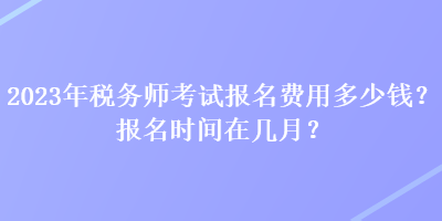 2023年稅務(wù)師考試報(bào)名費(fèi)用多少錢？報(bào)名時(shí)間在幾月？