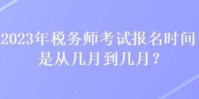 2023年稅務師考試報名時間是從幾月到幾月？