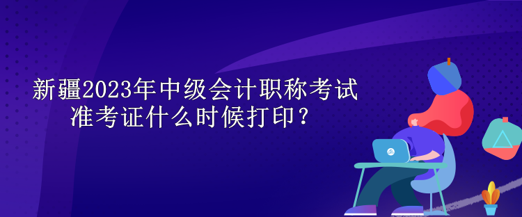 新疆2023年中級會計職稱考試準考證什么時候打??？