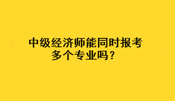 中級(jí)經(jīng)濟(jì)師能同時(shí)報(bào)考多個(gè)專業(yè)嗎？